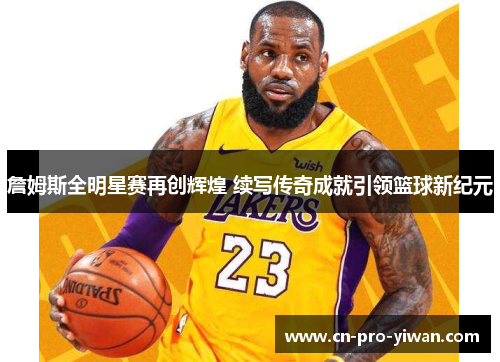 詹姆斯全明星赛再创辉煌 续写传奇成就引领篮球新纪元