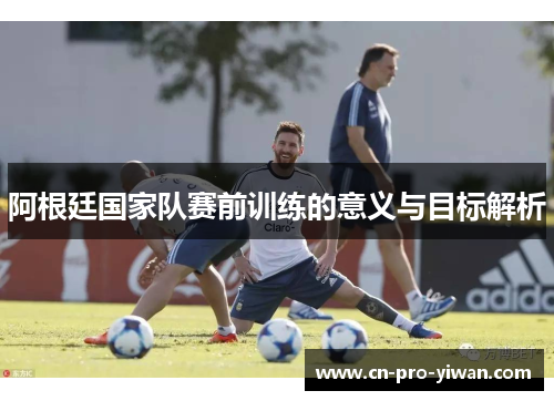 阿根廷国家队赛前训练的意义与目标解析