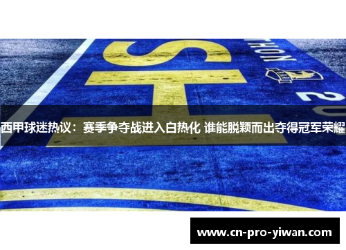西甲球迷热议：赛季争夺战进入白热化 谁能脱颖而出夺得冠军荣耀