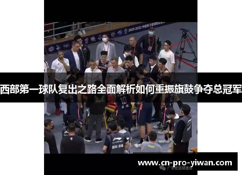 西部第一球队复出之路全面解析如何重振旗鼓争夺总冠军 西部第一球队复出之路全面解析如何重振旗鼓争夺总冠军