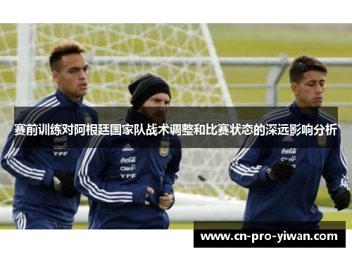 赛前训练对阿根廷国家队战术调整和比赛状态的深远影响分析 赛前训练对阿根廷国家队战术调整和比赛状态的深远影响分析