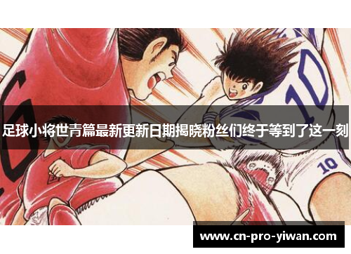 足球小将世青篇最新更新日期揭晓粉丝们终于等到了这一刻 足球小将世青篇最新更新日期揭晓粉丝们终于等到了这一刻