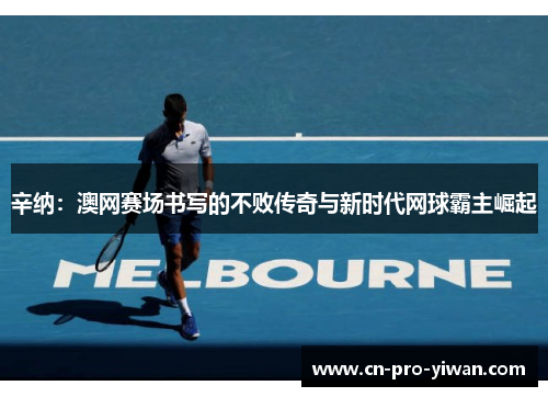 辛纳:澳网赛场书写的不败传奇与新时代网球霸主崛起 辛纳:澳网赛场书写的不败传奇与新时代网球霸主崛起
