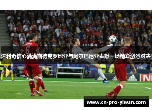 达利奇信心满满期待克罗地亚与阿尔巴尼亚奉献一场精彩激烈对决