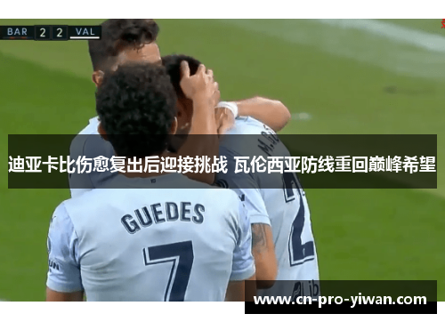 迪亚卡比伤愈复出后迎接挑战 瓦伦西亚防线重回巅峰希望 迪亚卡比伤愈复出后迎接挑战 瓦伦西亚防线重回巅峰希望