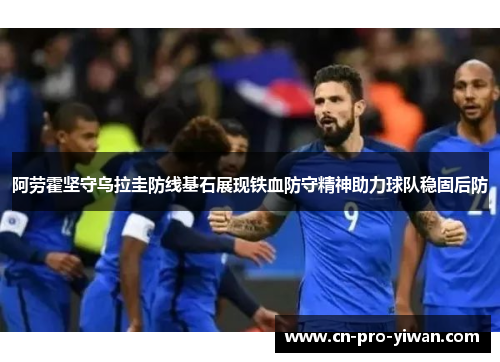 阿劳霍坚守乌拉圭防线基石展现铁血防守精神助力球队稳固后防