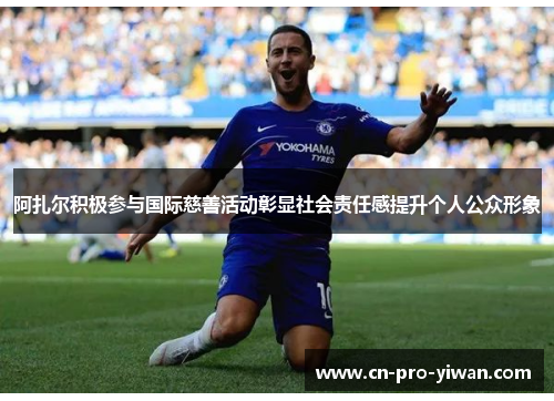 阿扎尔积极参与国际慈善活动彰显社会责任感提升个人公众形象 阿扎尔积极参与国际慈善活动彰显社会责任感提升个人公众形象
