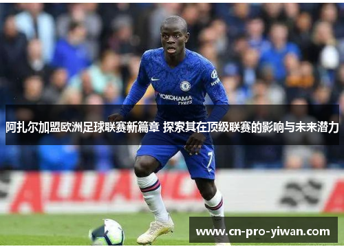 阿扎尔加盟欧洲足球联赛新篇章 探索其在顶级联赛的影响与未来潜力