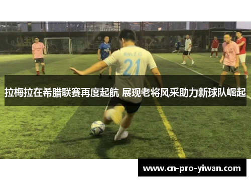 拉梅拉在希腊联赛再度起航 展现老将风采助力新球队崛起 拉梅拉在希腊联赛再度起航 展现老将风采助力新球队崛起