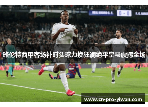 略伦特西甲客场补时头球力挽狂澜绝平皇马震撼全场