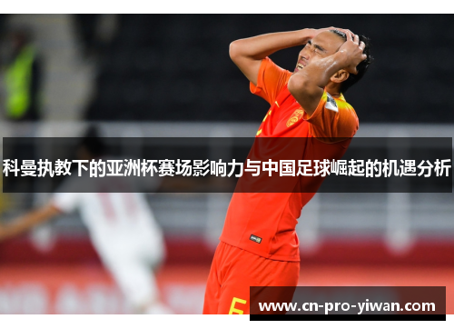 科曼执教下的亚洲杯赛场影响力与中国足球崛起的机遇分析 科曼执教下的亚洲杯赛场影响力与中国足球崛起的机遇分析
