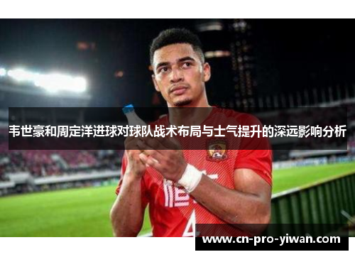 韦世豪和周定洋进球对球队战术布局与士气提升的深远影响分析 韦世豪和周定洋进球对球队战术布局与士气提升的深远影响分析