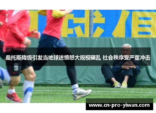 桑托斯降级引发当地球迷愤怒大规模骚乱 社会秩序受严重冲击 桑托斯降级引发当地球迷愤怒大规模骚乱 社会秩序受严重冲击