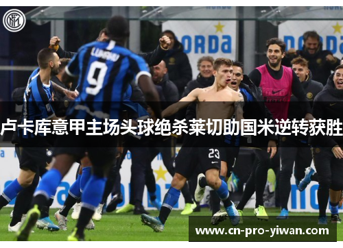 卢卡库意甲主场头球绝杀莱切助国米逆转获胜