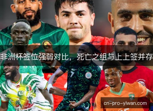 非洲杯签位强弱对比，死亡之组与上上签并存