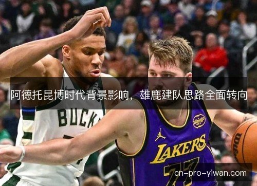 阿德托昆博时代背景影响，雄鹿建队思路全面转向